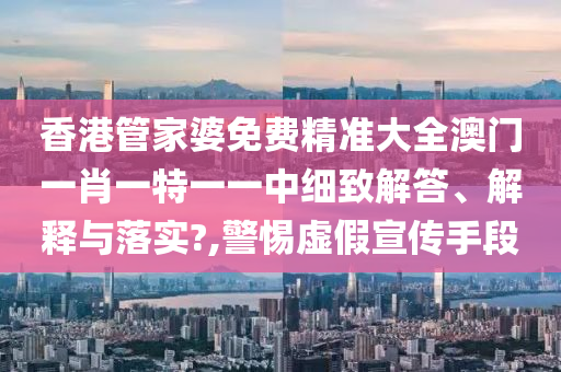香港管家婆免费精准大全澳门一肖一特一一中细致解答、解释与落实?,警惕虚假宣传手段