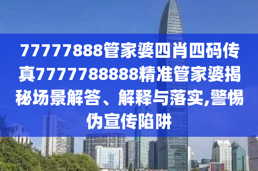 77777888管家婆四肖四码传真7777788888精准管家婆揭秘场景解答、解释与落实,警惕伪宣传陷阱