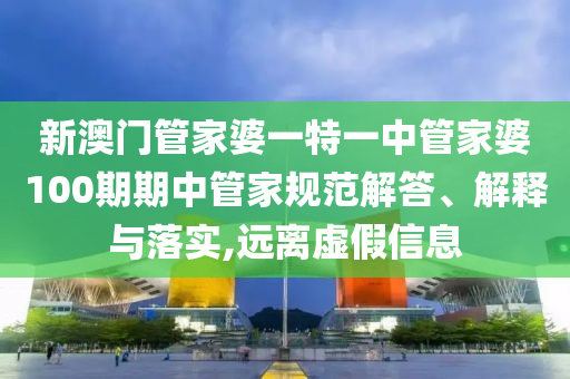 新澳门管家婆一特一中管家婆100期期中管家规范解答、解释与落实,远离虚假信息