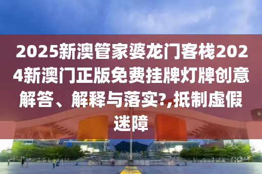 2025新澳管家婆龙门客栈2024新澳门正版免费挂牌灯牌创意解答、解释与落实?,抵制虚假迷障