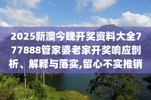 2025新澳今晚开奖资料大全777888管家婆老家开奖响应剖析、解释与落实,留心不实推销
