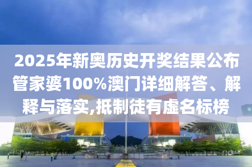 2025年新奥历史开奖结果公布管家婆100%澳门详细解答、解释与落实,抵制徒有虚名标榜