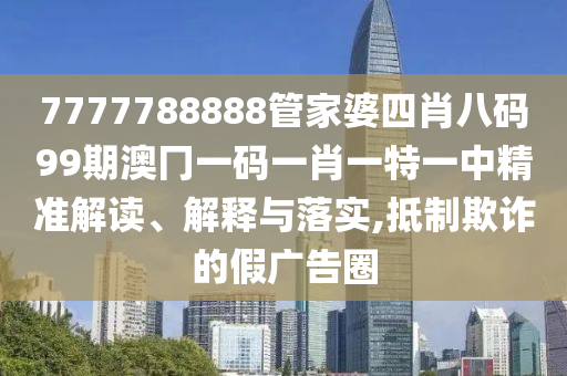 7777788888管家婆四肖八码99期澳冂一码一肖一特一中精准解读、解释与落实,抵制欺诈的假广告圈