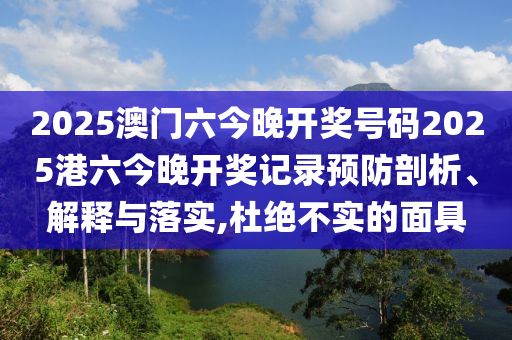 2025澳门六今晚开奖号码2025港六今晚开奖记录预防剖析、解释与落实,杜绝不实的面具