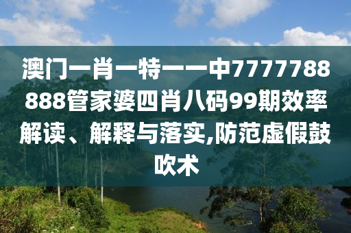 澳门一肖一特一一中7777788888管家婆四肖八码99期效率解读、解释与落实,防范虚假鼓吹术