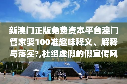 新澳门正版免费资本平台澳门管家婆100准趣味释义、解释与落实?,杜绝虚假的假宣传风