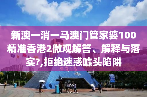 新澳一消一马澳门管家婆100精准香港2微观解答、解释与落实?,拒绝迷惑噱头陷阱