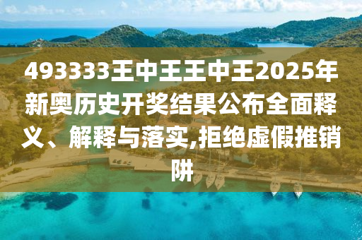 493333王中王王中王2025年新奥历史开奖结果公布全面释义、解释与落实,拒绝虚假推销阱