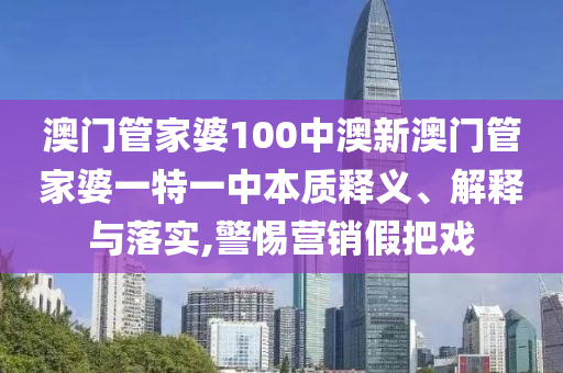 澳门管家婆100中澳新澳门管家婆一特一中本质释义、解释与落实,警惕营销假把戏