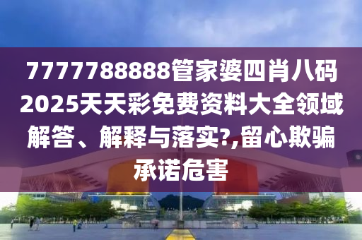 7777788888管家婆四肖八码2025天天彩免费资料大全领域解答、解释与落实?,留心欺骗承诺危害