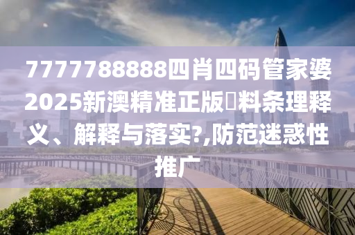 7777788888四肖四码管家婆2025新澳精准正版資料条理释义、解释与落实?,防范迷惑性推广