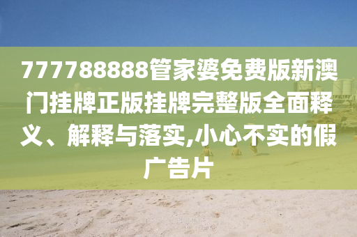 777788888管家婆免费版新澳门挂牌正版挂牌完整版全面释义、解释与落实,小心不实的假广告片