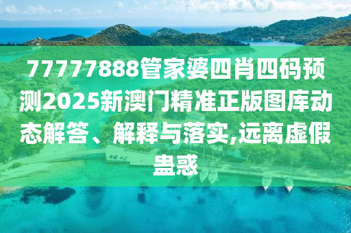77777888管家婆四肖四码预测2025新澳门精准正版图库动态解答、解释与落实,远离虚假蛊惑
