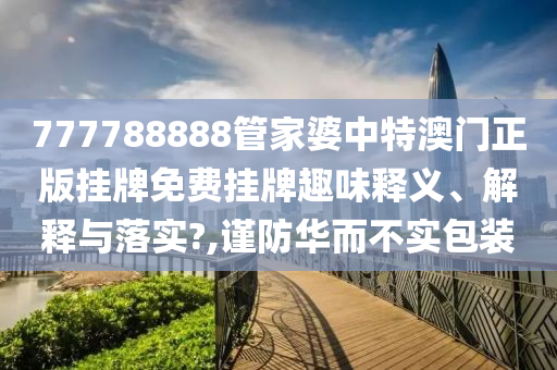 777788888管家婆中特澳门正版挂牌免费挂牌趣味释义、解释与落实?,谨防华而不实包装