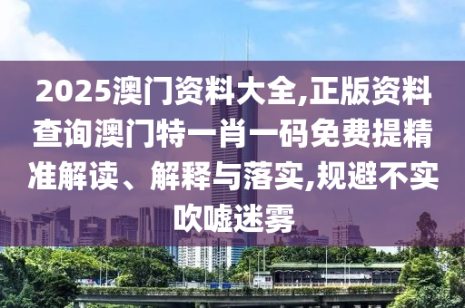 2025澳门资料大全,正版资料查询澳门特一肖一码免费提精准解读、解释与落实,规避不实吹嘘迷雾