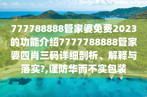 777788888管家婆免费2023的功能介绍7777788888管家婆四肖三码详细剖析、解释与落实?,谨防华而不实包装