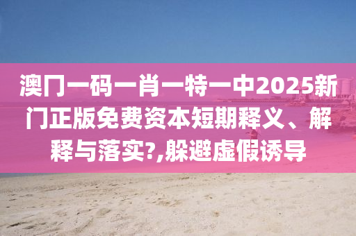 澳冂一码一肖一特一中2025新门正版免费资本短期释义、解释与落实?,躲避虚假诱导