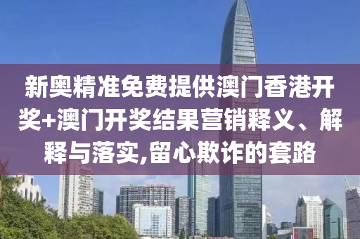 新奥精准免费提供澳门香港开奖+澳门开奖结果营销释义、解释与落实,留心欺诈的套路