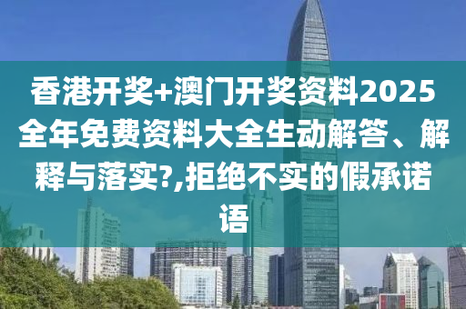 香港开奖+澳门开奖资料2025全年免费资料大全生动解答、解释与落实?,拒绝不实的假承诺语