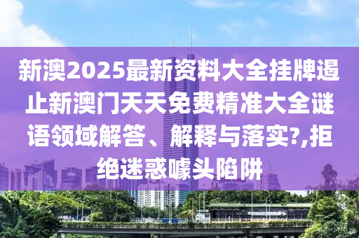 新澳2025最新资料大全挂牌遏止新澳门天天免费精准大全谜语领域解答、解释与落实?,拒绝迷惑噱头陷阱
