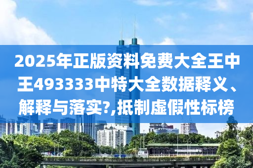 2025年正版资料免费大全王中王493333中特大全数据释义、解释与落实?,抵制虚假性标榜