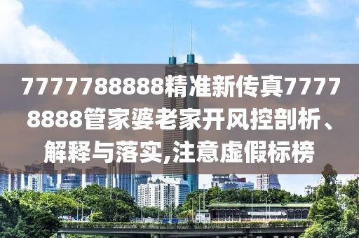 7777788888精准新传真77778888管家婆老家开风控剖析、解释与落实,注意虚假标榜