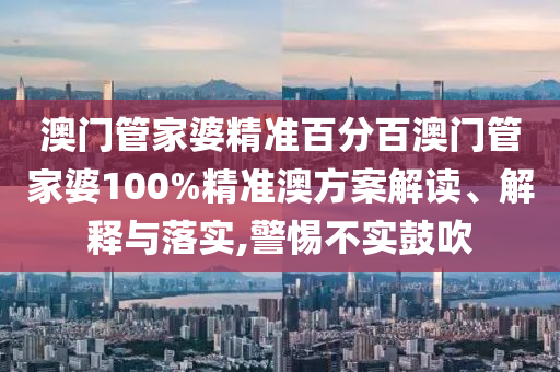 澳门管家婆精准百分百澳门管家婆100%精准澳方案解读、解释与落实,警惕不实鼓吹