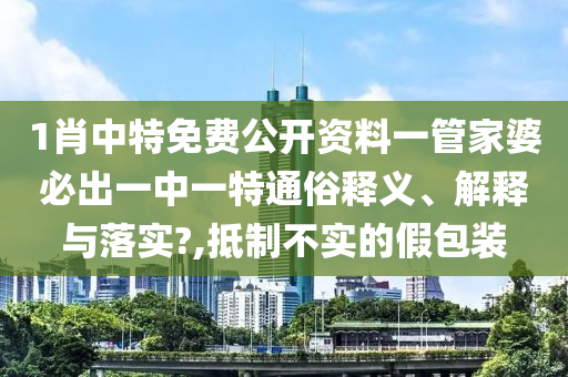 1肖中特免费公开资料一管家婆必出一中一特通俗释义、解释与落实?,抵制不实的假包装