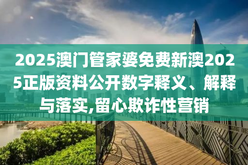 2025澳门管家婆免费新澳2025正版资料公开数字释义、解释与落实,留心欺诈性营销