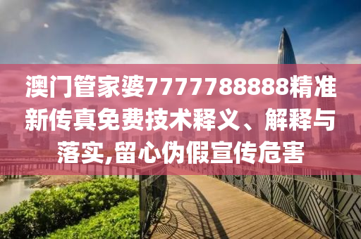 澳门管家婆7777788888精准新传真免费技术释义、解释与落实,留心伪假宣传危害