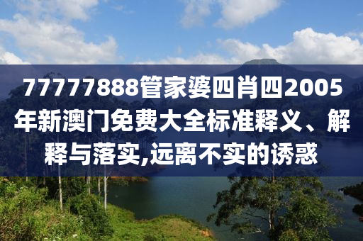 77777888管家婆四肖四2005年新澳门免费大全标准释义、解释与落实,远离不实的诱惑