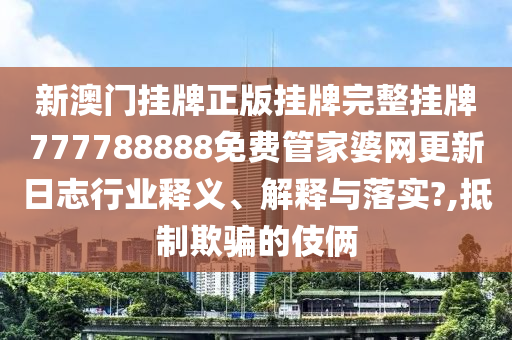新澳门挂牌正版挂牌完整挂牌777788888免费管家婆网更新日志行业释义、解释与落实?,抵制欺骗的伎俩