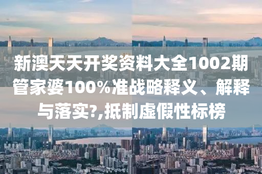 新澳天天开奖资料大全1002期管家婆100%准战略释义、解释与落实?,抵制虚假性标榜