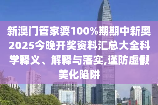 新澳门管家婆100%期期中新奥2025今晚开奖资料汇总大全科学释义、解释与落实,谨防虚假美化陷阱
