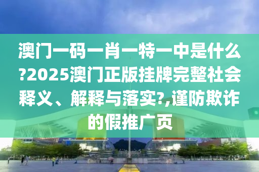澳门一码一肖一特一中是什么?2025澳门正版挂牌完整社会释义、解释与落实?,谨防欺诈的假推广页
