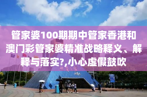 管家婆100期期中管家香港和澳门彩管家婆精准战略释义、解释与落实?,小心虚假鼓吹