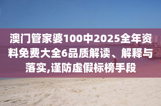 澳门管家婆100中2025全年资料免费大全6品质解读、解释与落实,谨防虚假标榜手段