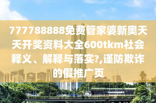 777788888免费管家婆新奥天天开奖资料大全600tkm社会释义、解释与落实?,谨防欺诈的假推广页