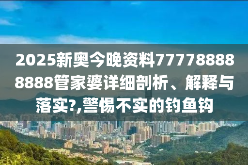 2025新奥今晚资料777788888888管家婆详细剖析、解释与落实?,警惕不实的钓鱼钩