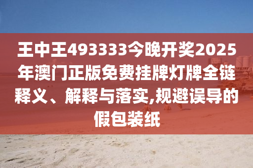 王中王493333今晚开奖2025年澳门正版免费挂牌灯牌全链释义、解释与落实,规避误导的假包装纸