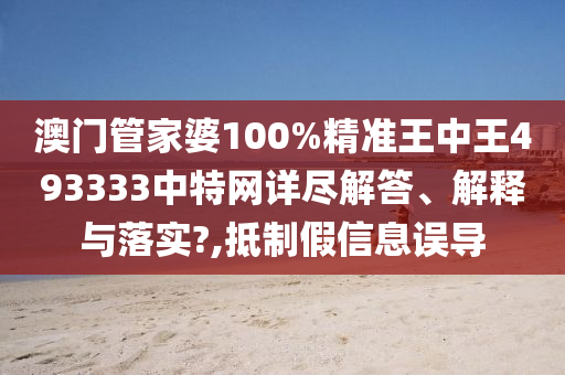 澳门管家婆100%精准王中王493333中特网详尽解答、解释与落实?,抵制假信息误导