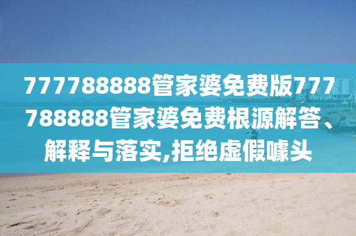 777788888管家婆免费版777788888管家婆免费根源解答、解释与落实,拒绝虚假噱头