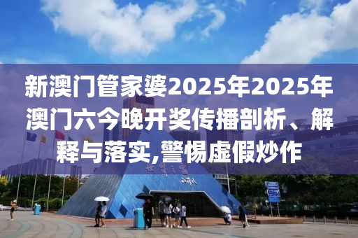 新澳门管家婆2025年2025年澳门六今晚开奖传播剖析、解释与落实,警惕虚假炒作