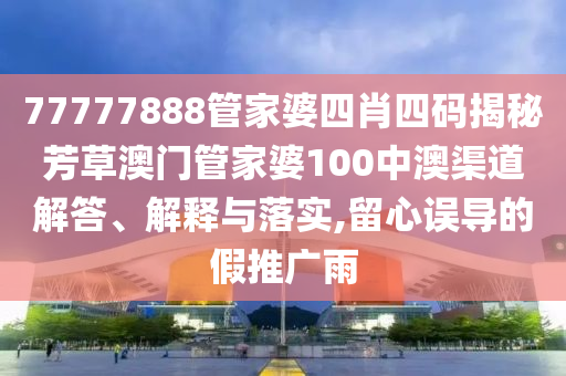 77777888管家婆四肖四码揭秘芳草澳门管家婆100中澳渠道解答、解释与落实,留心误导的假推广雨