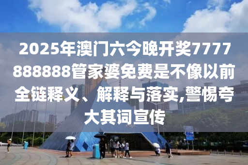 2025年澳门六今晚开奖7777888888管家婆免费是不像以前全链释义、解释与落实,警惕夸大其词宣传