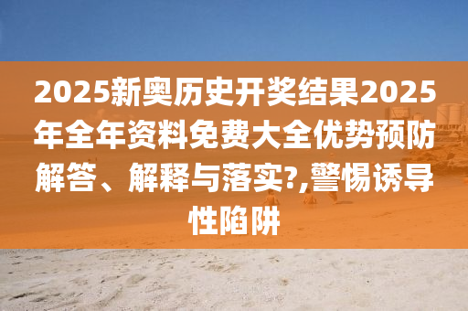 2025新奥历史开奖结果2025年全年资料免费大全优势预防解答、解释与落实?,警惕诱导性陷阱