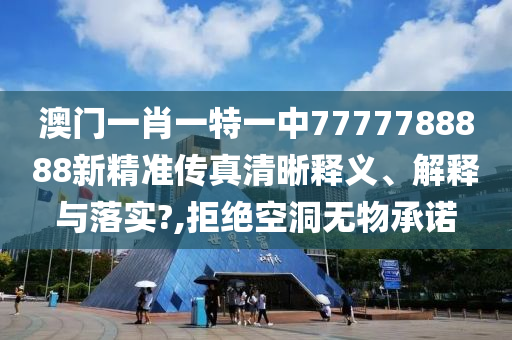 澳门一肖一特一中7777788888新精准传真清晰释义、解释与落实?,拒绝空洞无物承诺