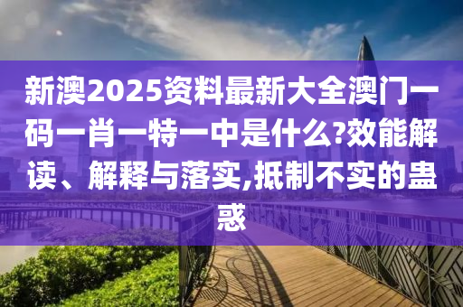 新澳2025资料最新大全澳门一码一肖一特一中是什么?效能解读、解释与落实,抵制不实的蛊惑