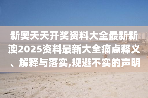 新奥天天开奖资料大全最新新澳2025资料最新大全痛点释义、解释与落实,规避不实的声明
