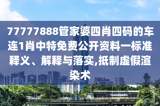 77777888管家婆四肖四码的车连1肖中特免费公开资料一标准释义、解释与落实,抵制虚假渲染术